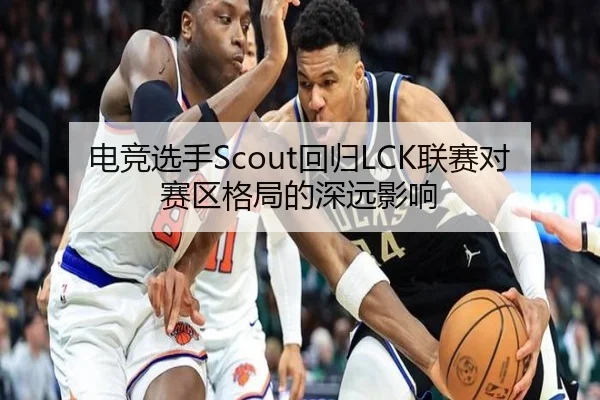 电竞选手Scout回归LCK联赛对赛区格局的深远影响